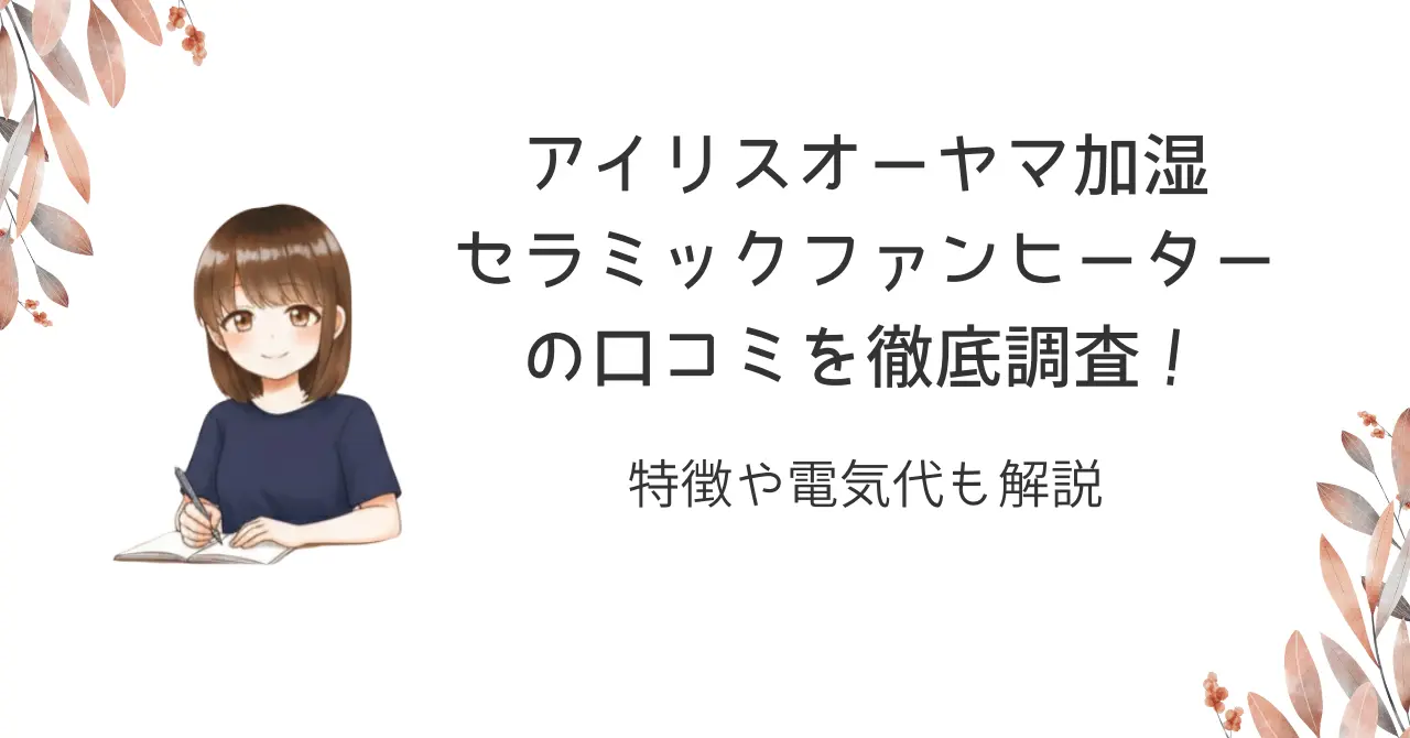 アイリスオーヤマ加湿セラミックファンヒーターの口コミを徹底調査!特徴や電気代も解説