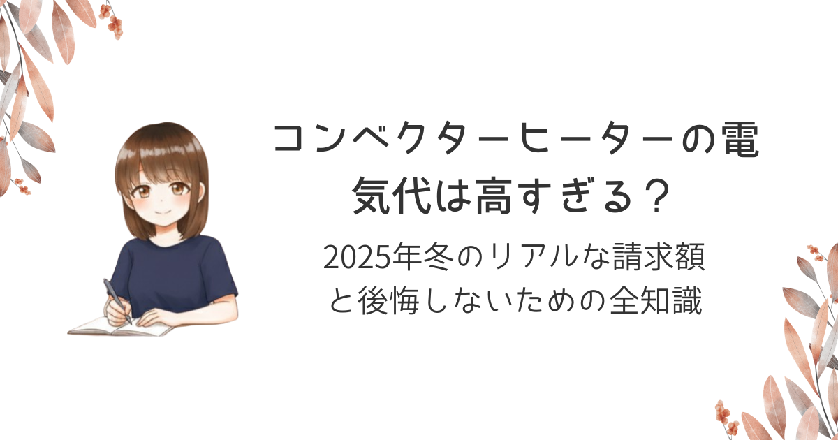 コンベクターヒーターの電気代は高すぎる?2025年冬のリアルな請求額と後悔しないための全知識